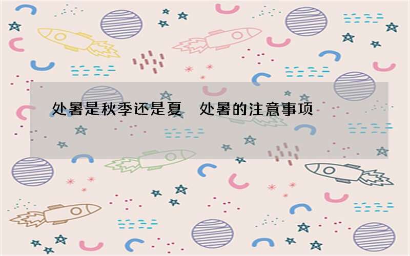 处暑是秋季还是夏 处暑的注意事项